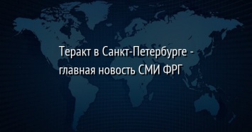 Теракт в Санкт-Петербурге - главная новость СМИ ФРГ