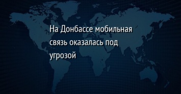 На Донбассе мобильная связь оказалась под угрозой