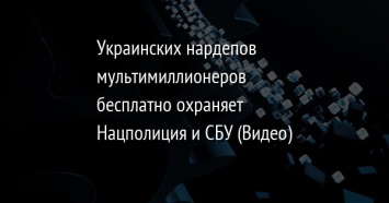 Украинских нардепов мультимиллионеров бесплатно охраняет Нацполиция и СБУ (Видео)
