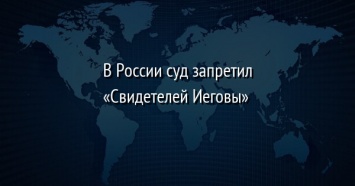 В России суд запретил «Свидетелей Иеговы»