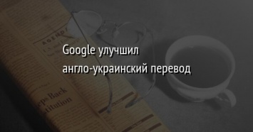 Google улучшил англо-украинский перевод
