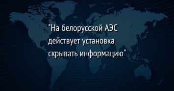 "На белорусской АЭС действует установка скрывать информацию"
