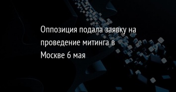 Оппозиция подала заявку на проведение митинга в Москве 6 мая