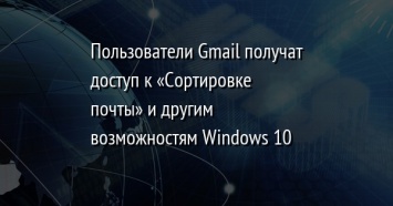 Пользователи Gmail получат доступ к «Сортировке почты» и другим возможностям Windows 10