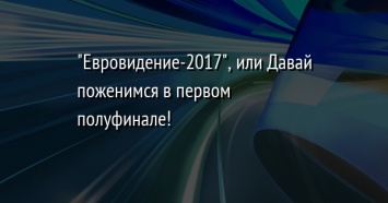 "Евровидение-2017", или Давай поженимся в первом полуфинале!