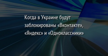 Когда в Украине будут заблокированы «Вконтакте», «Яндекс» и «Одноклассники»