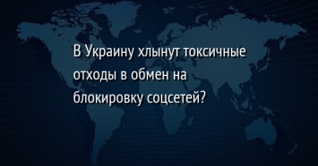 В Украину хлынут токсичные отходы в обмен на блокировку соцсетей?