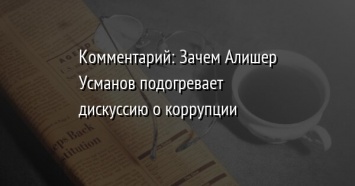 Комментарий: Зачем Алишер Усманов подогревает дискуссию о коррупции
