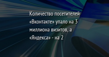 Количество посетителей «Вконтакте» упало на 3 миллиона визитов, а «Яндекса» - на 2