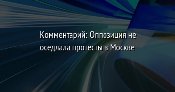 Комментарий: Оппозиция не оседлала протесты в Москве