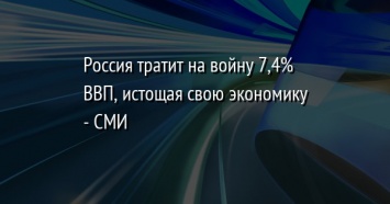 Россия тратит на войну 7,4% ВВП, истощая свою экономику - СМИ