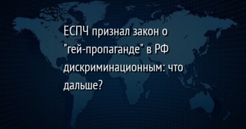 ЕСПЧ признал закон о "гей-пропаганде" в РФ дискриминационным: что дальше?