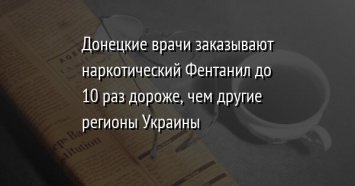 Донецкие врачи заказывают наркотический Фентанил до 10 раз дороже, чем другие регионы Украины