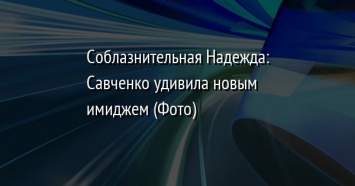 Соблазнительная Надежда: Савченко удивила новым имиджем (Фото)