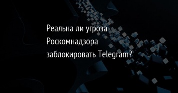Реальна ли угроза Роскомнадзора заблокировать Telegram?