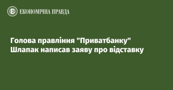 Глава правления Приватбанка Шлапак написал заявление об отставке