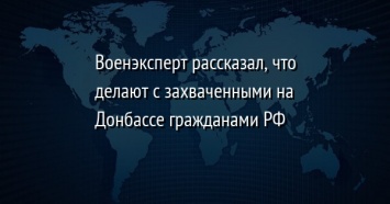 Военэксперт рассказал, что делают с захваченными на Донбассе гражданами РФ