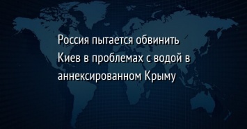 Россия пытается обвинить Киев в проблемах с водой в аннексированном Крыму