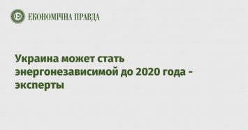 Украина может стать энергонезависимой до 2020 года - эксперты