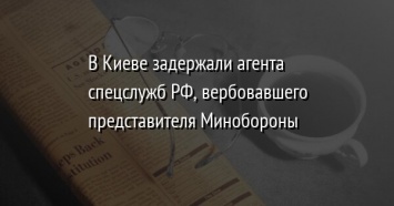 В Киеве задержали агента спецслужб РФ, вербовавшего представителя Минобороны