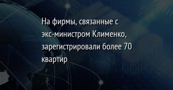 На фирмы, связанные с экс-министром Клименко, зарегистрировали более 70 квартир