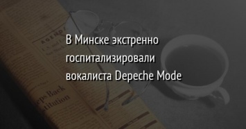 В Минске экстренно госпитализировали вокалиста Depeche Mode
