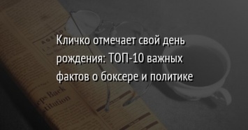 Кличко отмечает свой день рождения: ТОП-10 важных фактов о боксере и политике