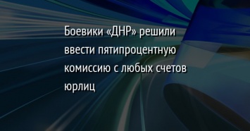 Боевики «ДНР» решили ввести пятипроцентную комиссию с любых счетов юрлиц