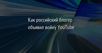 Как российский блогер объявил войну YouTube