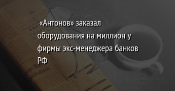 «Антонов» заказал оборудования на миллион у фирмы экс-менеджера банков РФ