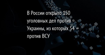 В России открыто 150 уголовных дел против Украины, из которых 54 - против ВСУ