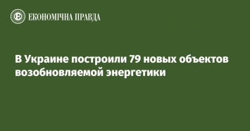 В Украине построили 79 новых объектов возобновляемой энергетики