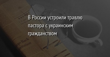 В России устроили травлю пастора с украинским гражданством