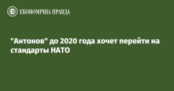 Антонов до 2020 года хочет перейти на стандарты НАТО