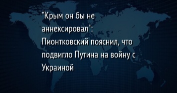 "Крым он бы не аннексировал": Пионтковский пояснил, что подвигло Путина на войну с Украиной