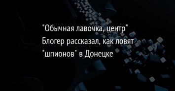 "Обычная лавочка, центр" Блогер рассказал, как ловят "шпионов" в Донецке