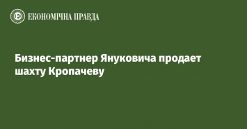 Бизнес-партнер Януковича продает шахту Кропачеву