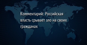 Комментарий: Российская власть срывает зло на своих гражданах