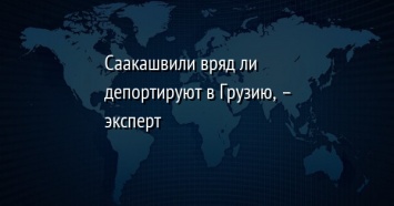 Саакашвили вряд ли депортируют в Грузию, - эксперт