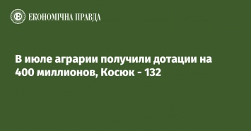 В июле аграрии получили дотации на 400 миллионов, Косюк - 132