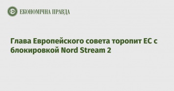 Глава Европейского совета торопит ЕС с блокировкой Nord Stream 2
