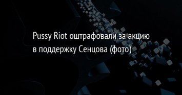 Рussy Riot оштрафовали за акцию в поддержку Сенцова (фото)
