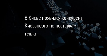 В Киеве появился конкурент Киевэнерго по поставкам тепла