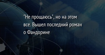 "Не прощаюсь", но на этом все. Вышел последний роман о Фандорине