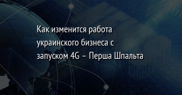 Как изменится работа украинского бизнеса с запуском 4G - Перша Шпальта