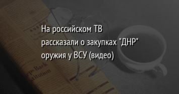 На российском ТВ рассказали о закупках "ДНР" оружия у ВСУ (видео)