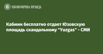 Кабмин бесплатно отдает Юзовскую площадь скандальному "Yuzgas" - СМИ