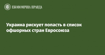 Украина рискует попасть в список офшорных стран Евросоюза