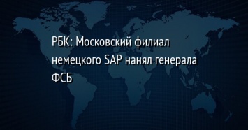 РБК: Московский филиал немецкого SAP нанял генерала ФСБ