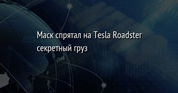 Маск спрятал на Tesla Roadster секретный груз